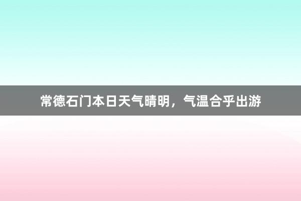 常德石门本日天气晴明，气温合乎出游